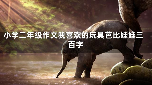 小学二年级作文我喜欢的玩具芭比娃娃三百字