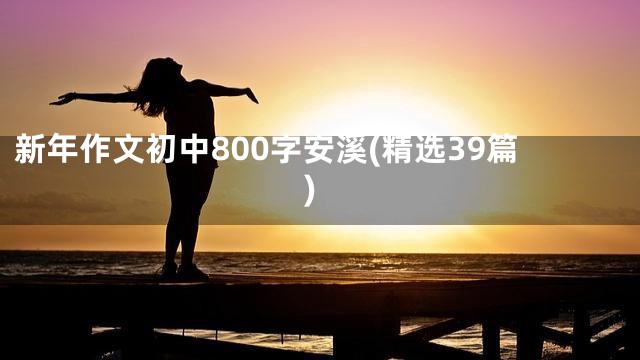 新年作文初中800字安溪(精选39篇)