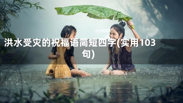 洪水受灾的祝福语简短四字(实用103句)