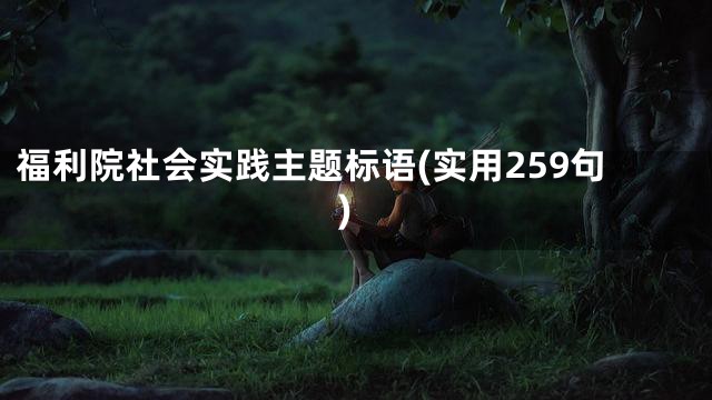 福利院社会实践主题标语(实用259句)