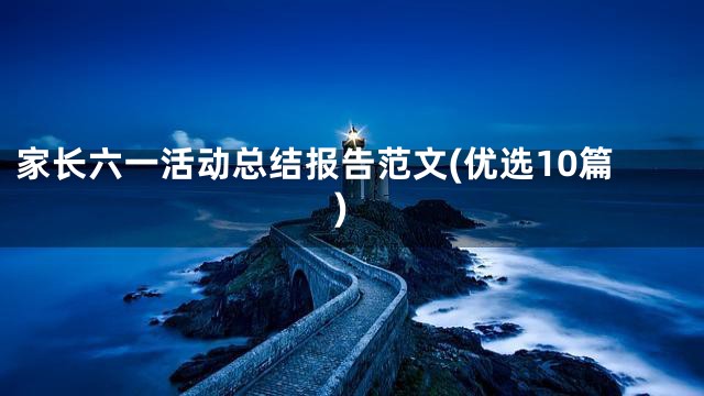 家长六一活动总结报告范文(优选10篇)