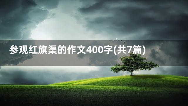 参观红旗渠的作文400字(共7篇)