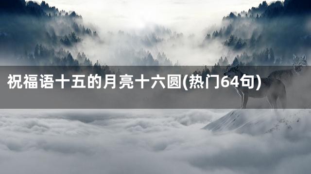 祝福语十五的月亮十六圆(热门64句)