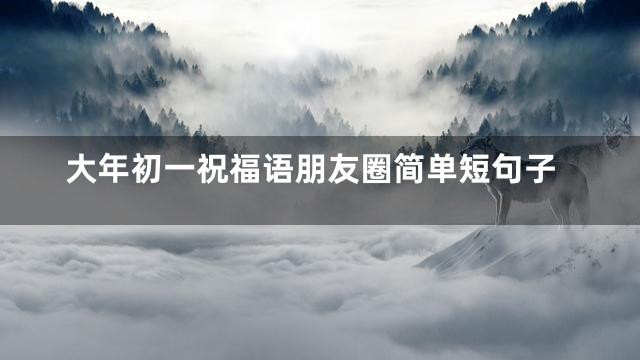 大年初一祝福语朋友圈简单短句子