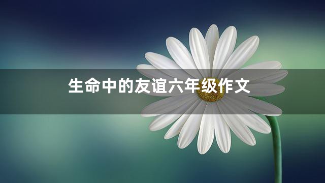 生命中的友谊六年级作文