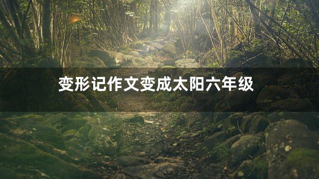 变形记作文变成太阳六年级