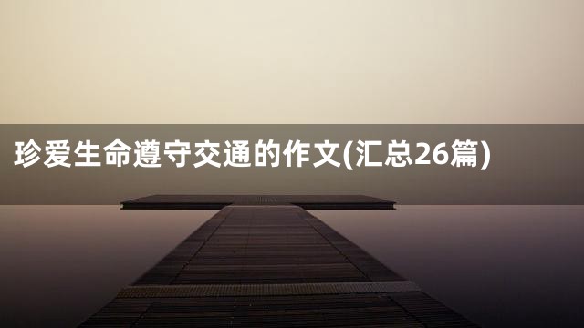 珍爱生命遵守交通的作文(汇总26篇)