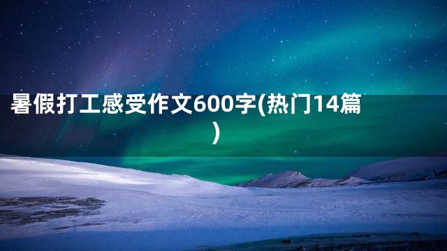 暑假打工感受作文600字(热门14篇)