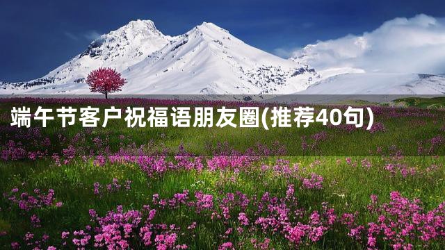 端午节客户祝福语朋友圈(推荐40句)
