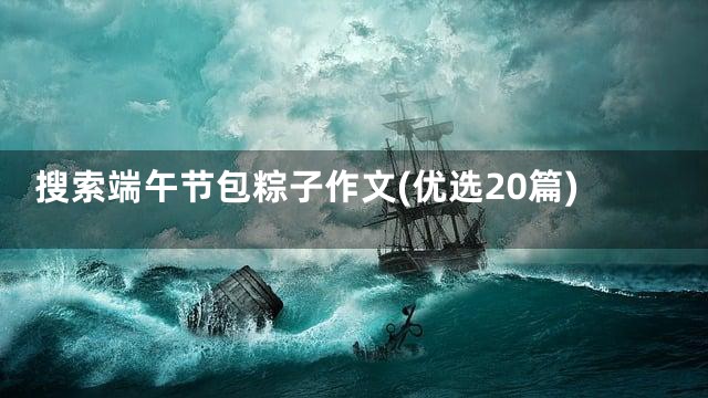 搜索端午节包粽子作文(优选20篇)