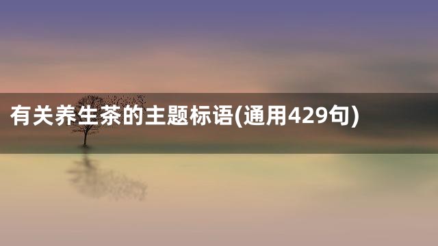 有关养生茶的主题标语(通用429句)