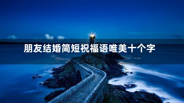 朋友结婚简短祝福语唯美十个字