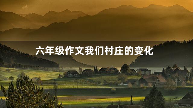 六年级作文我们村庄的变化