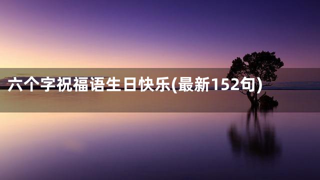 六个字祝福语生日快乐(最新152句)