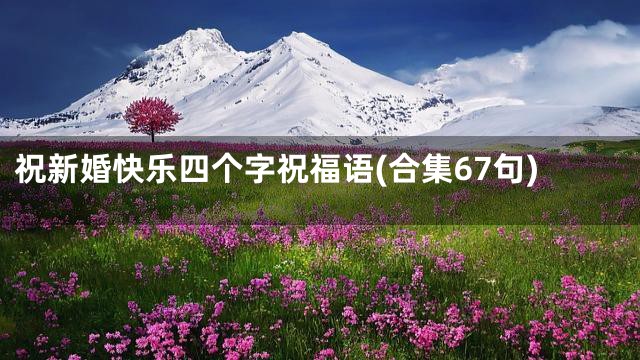 祝新婚快乐四个字祝福语(合集67句)