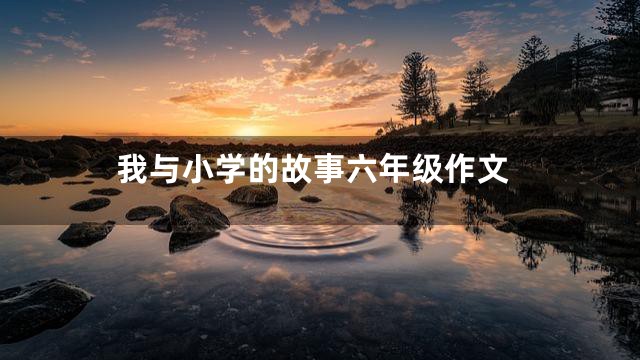 我与小学的故事六年级作文