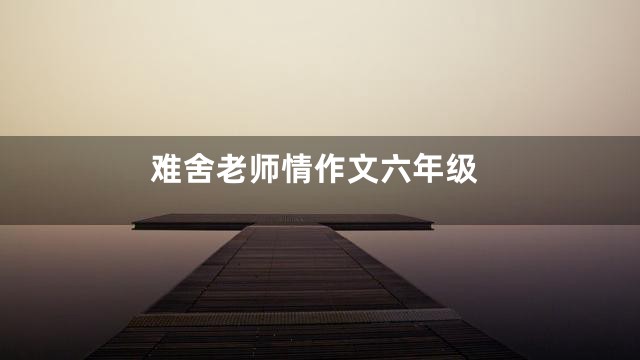 难舍老师情作文六年级