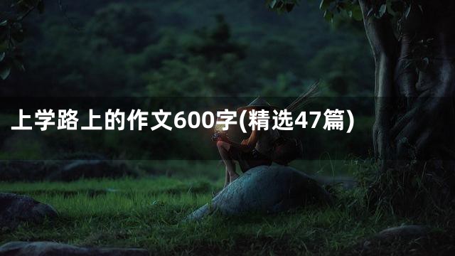 上学路上的作文600字(精选47篇)