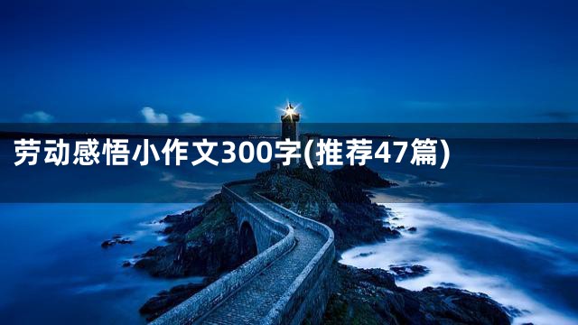 劳动感悟小作文300字(推荐47篇)