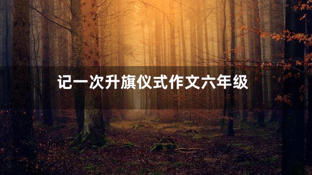 记一次升旗仪式作文六年级