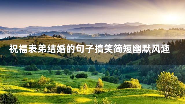 祝福表弟结婚的句子搞笑简短幽默风趣