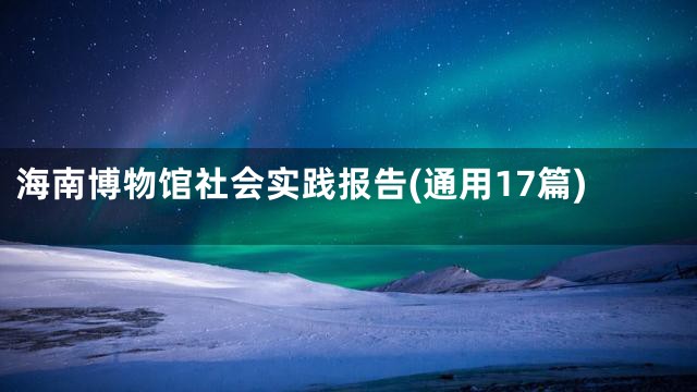 海南博物馆社会实践报告(通用17篇)