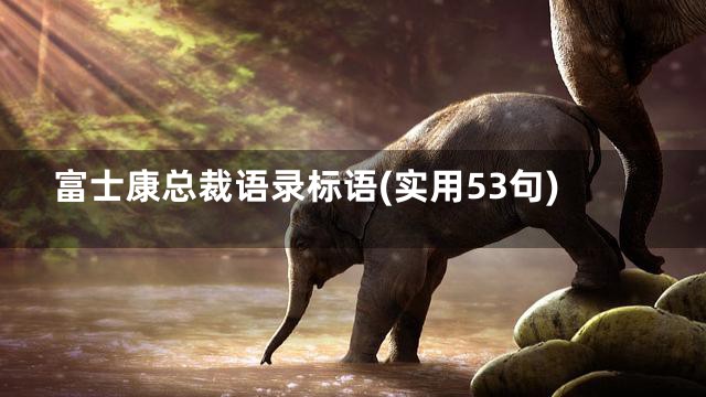 富士康总裁语录标语(实用53句)