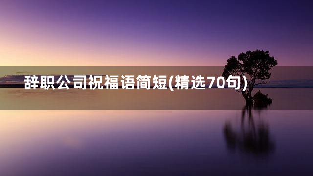辞职公司祝福语简短(精选70句)