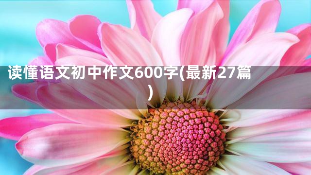 读懂语文初中作文600字(最新27篇)