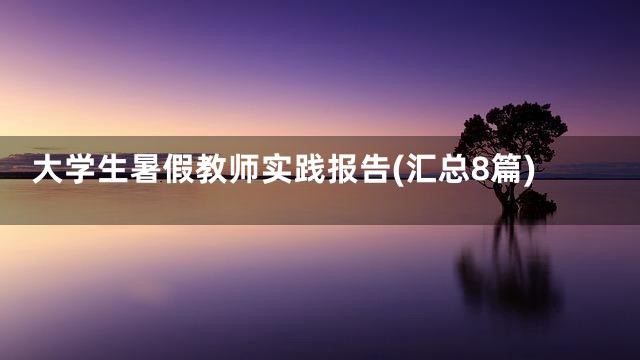 大学生暑假教师实践报告(汇总8篇)