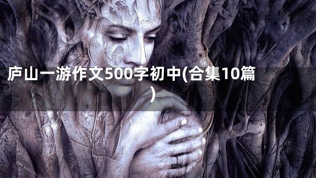 庐山一游作文500字初中(合集10篇)