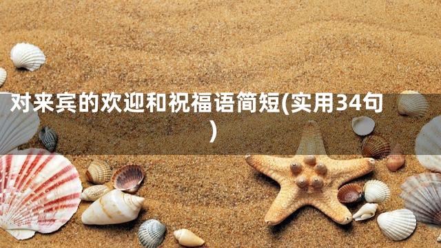 对来宾的欢迎和祝福语简短(实用34句)