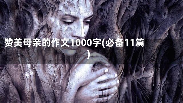 赞美母亲的作文1000字(必备11篇)