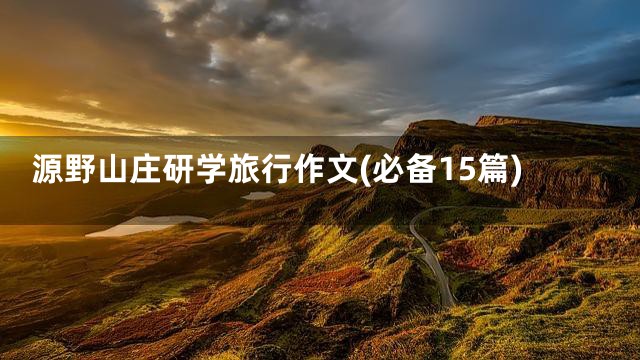 源野山庄研学旅行作文(必备15篇)
