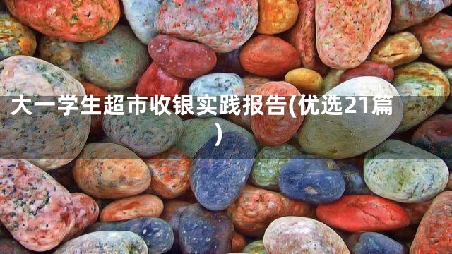 大一学生超市收银实践报告(优选21篇)