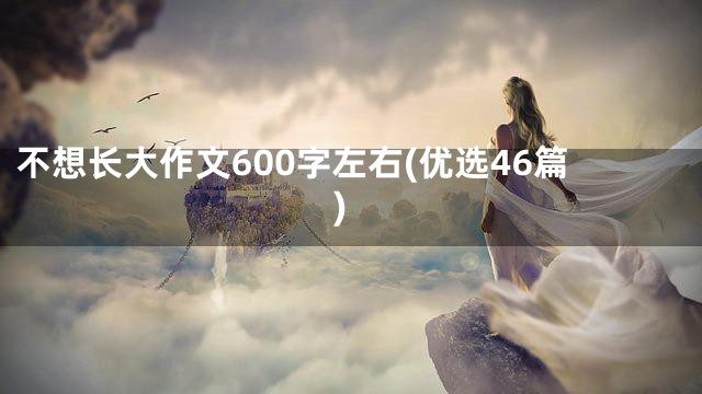 不想长大作文600字左右(优选46篇)