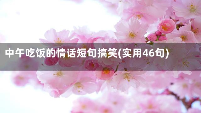 中午吃饭的情话短句搞笑(实用46句)