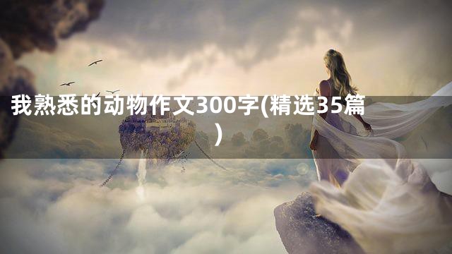 我熟悉的动物作文300字(精选35篇)