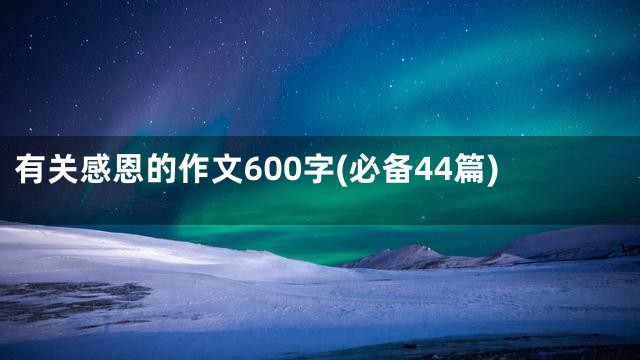 有关感恩的作文600字(必备44篇)