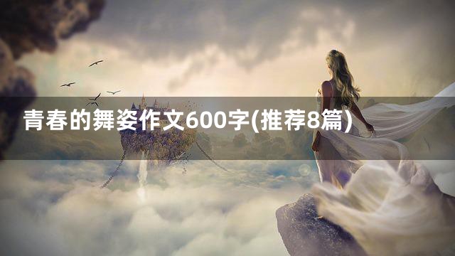 青春的舞姿作文600字(推荐8篇)