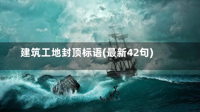 建筑工地封顶标语(最新42句)