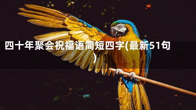 四十年聚会祝福语简短四字(最新51句)