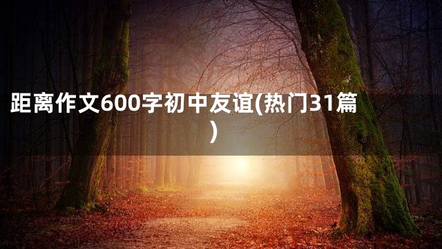 距离作文600字初中友谊(热门31篇)