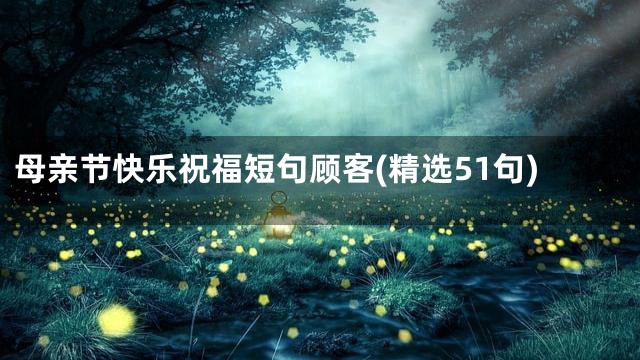 母亲节快乐祝福短句顾客(精选51句)