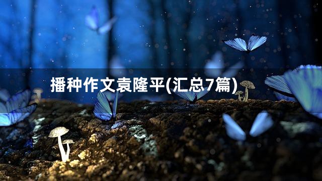 播种作文袁隆平(汇总7篇)