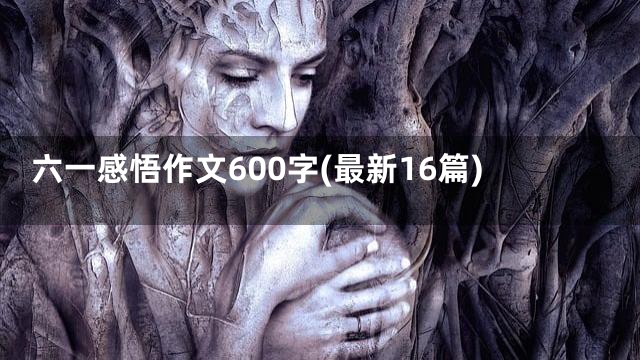六一感悟作文600字(最新16篇)