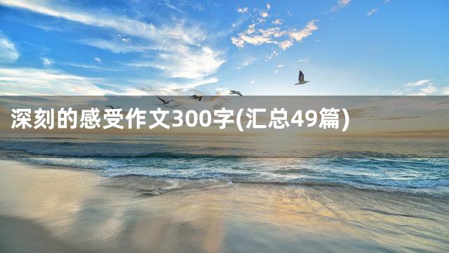 深刻的感受作文300字(汇总49篇)