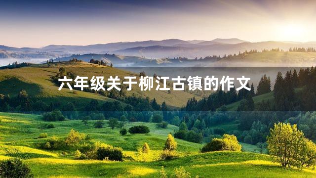 六年级关于柳江古镇的作文