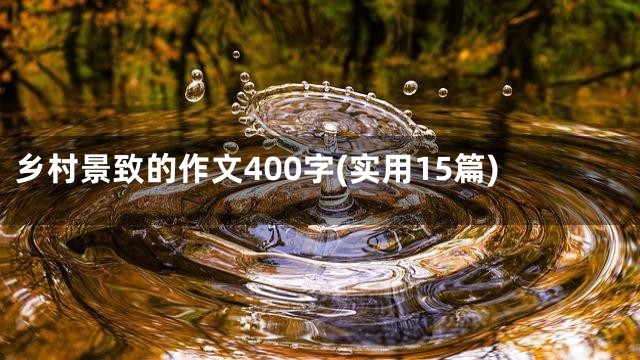 乡村景致的作文400字(实用15篇)