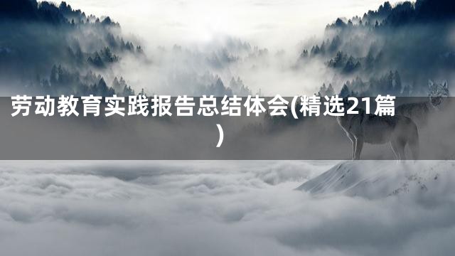 劳动教育实践报告总结体会(精选21篇)